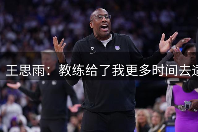 王思雨：教练给了我更多时间去适应比赛 击败捷克后我们更自信了